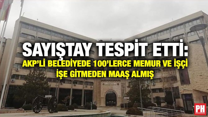 Sayıştay Tespit Etti: AKP’li Belediyede 100’lerce Memur ve İşçi İşe Gitmeden Maaş Almış