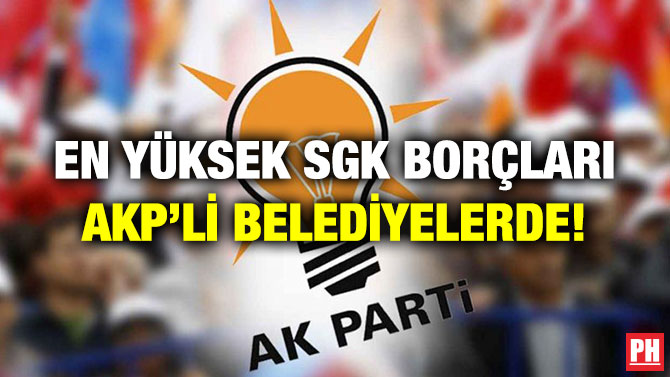 En Yüksek SGK Borçları AKP’li Belediyelerde!