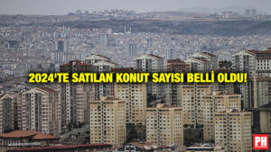  2024’te Satılan Konut Sayısı Belli Oldu!