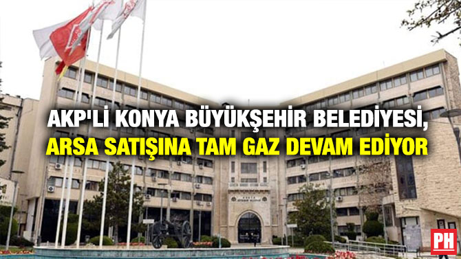 AKP’li Konya Büyükşehir Belediyesi, Arsa Satışına Tam Gaz Devam Ediyor