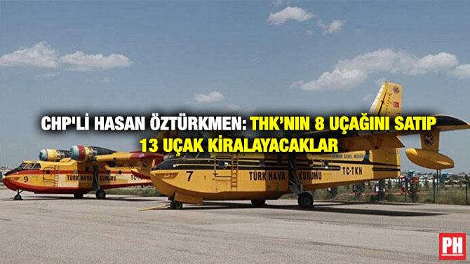 CHP’li Hasan Öztürkmen: THK’nın 8 Uçağını Satıp 13 Uçak Kiralayacaklar