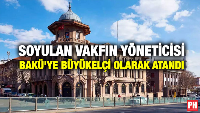 Soyulan Vakfın Yöneticisi Bakü’ye Büyükelçi Olarak Atandı